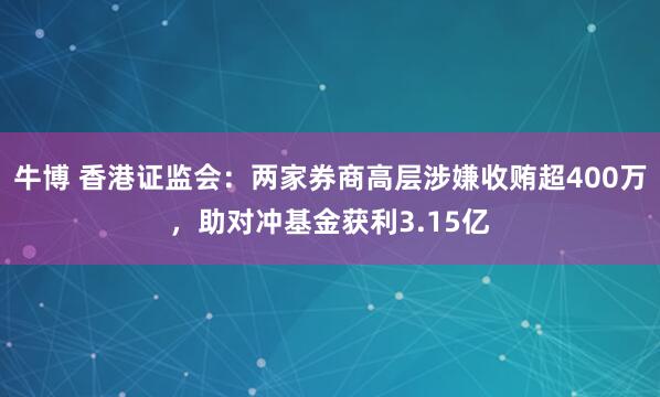 牛博 香港证监会：两家券商高层涉嫌收贿超400万，助对冲基金获利3.15亿