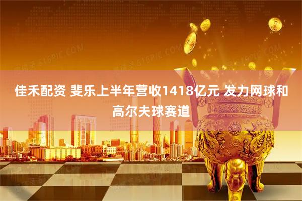 佳禾配资 斐乐上半年营收1418亿元 发力网球和高尔夫球赛道