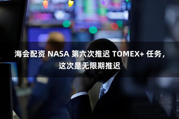 海会配资 NASA 第六次推迟 TOMEX+ 任务，这次是无限期推迟