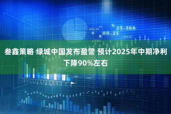 叁鑫策略 绿城中国发布盈警 预计2025年中期净利下降90%左右