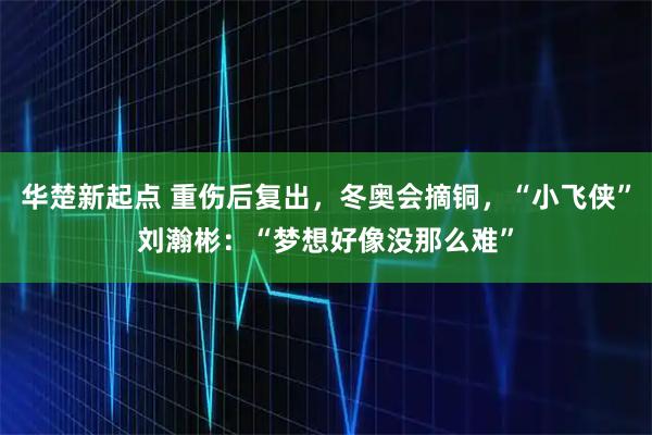 华楚新起点 重伤后复出，冬奥会摘铜，“小飞侠”刘瀚彬：“梦想好像没那么难”