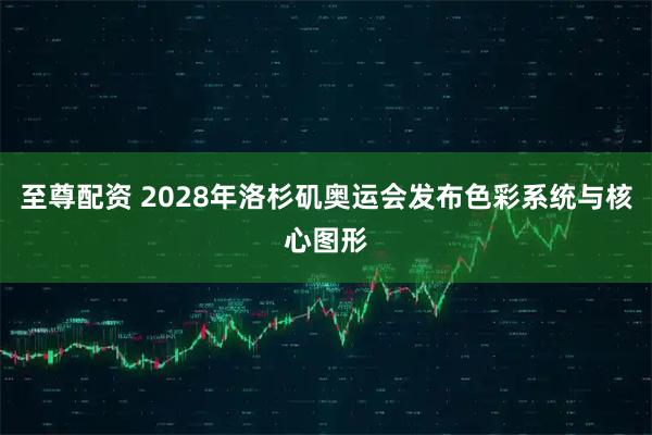 至尊配资 2028年洛杉矶奥运会发布色彩系统与核心图形