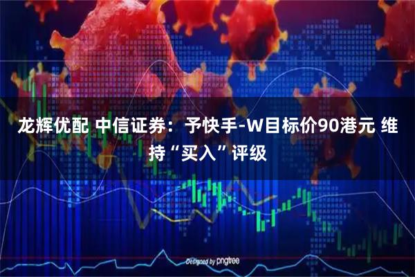 龙辉优配 中信证券：予快手-W目标价90港元 维持“买入”评级