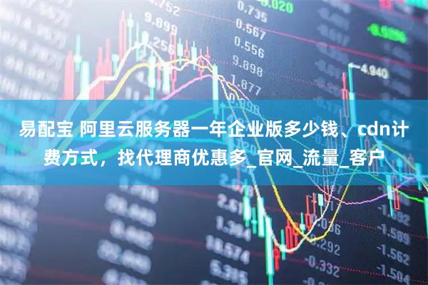 易配宝 阿里云服务器一年企业版多少钱、cdn计费方式，找代理商优惠多_官网_流量_客户