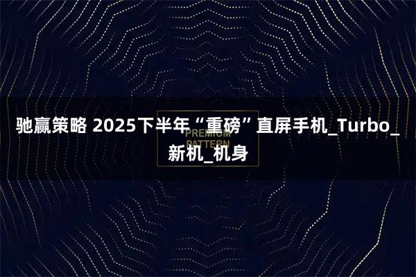 驰赢策略 2025下半年“重磅”直屏手机_Turbo_新机_机身