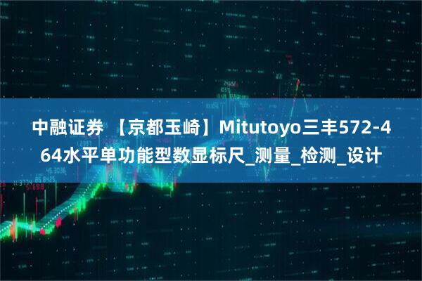 中融证券 【京都玉崎】Mitutoyo三丰572-464水平单功能型数显标尺_测量_检测_设计