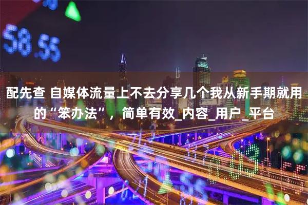 配先查 自媒体流量上不去分享几个我从新手期就用的“笨办法”,简单有效_内容_用户_平台