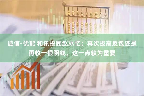 诚信-优配 和讯投顾赵冰忆：再次拔高反包还是再收一根阴线，这一点较为重要