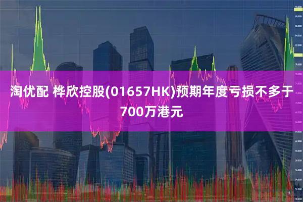 淘优配 桦欣控股(01657HK)预期年度亏损不多于700万港元