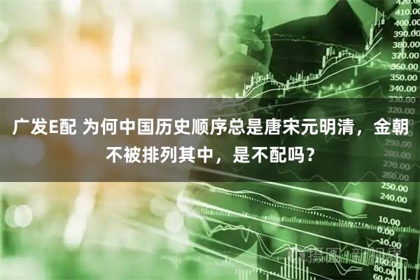 广发E配 为何中国历史顺序总是唐宋元明清，金朝不被排列其中，是不配吗？