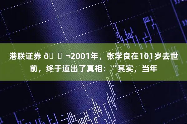 港联证券 🌬2001年，张学良在101岁去世前，终于道出了真相：“其实，当年