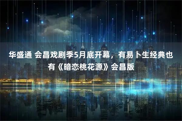 华盛通 会昌戏剧季5月底开幕，有易卜生经典也有《暗恋桃花源》会昌版