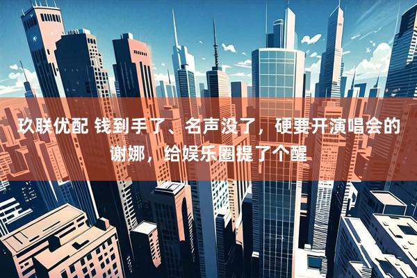 玖联优配 钱到手了、名声没了，硬要开演唱会的谢娜，给娱乐圈提了个醒