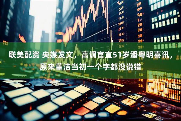 联美配资 央媒发文，高调官宣51岁潘粤明喜讯，原来董洁当初一个字都没说错