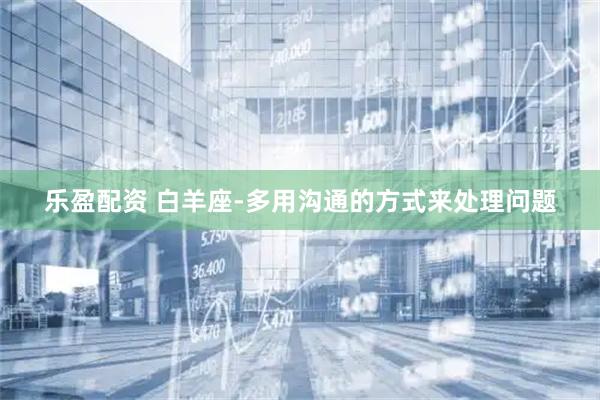 乐盈配资 白羊座-多用沟通的方式来处理问题