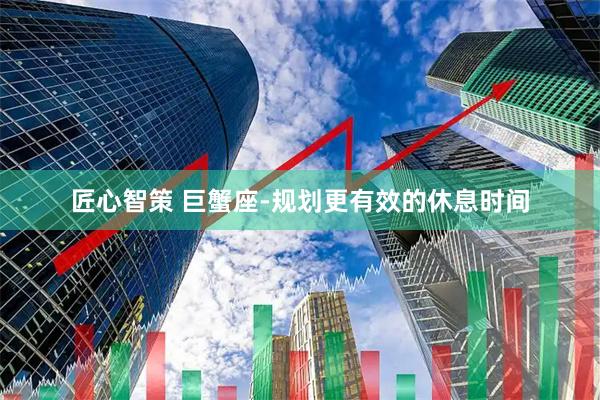 匠心智策 巨蟹座-规划更有效的休息时间
