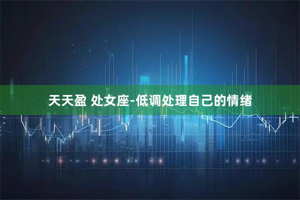 天天盈 处女座-低调处理自己的情绪
