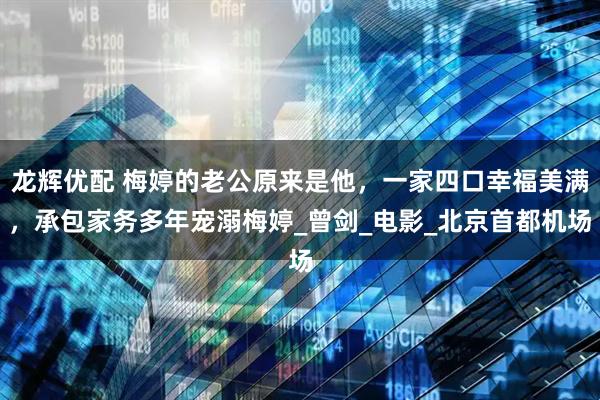 龙辉优配 梅婷的老公原来是他，一家四口幸福美满，承包家务多年宠溺梅婷_曾剑_电影_北京首都机场