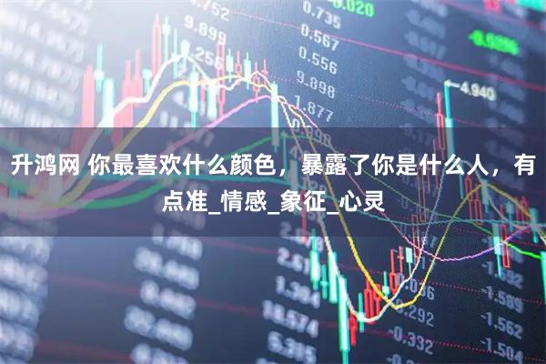 升鸿网 你最喜欢什么颜色，暴露了你是什么人，有点准_情感_象征_心灵