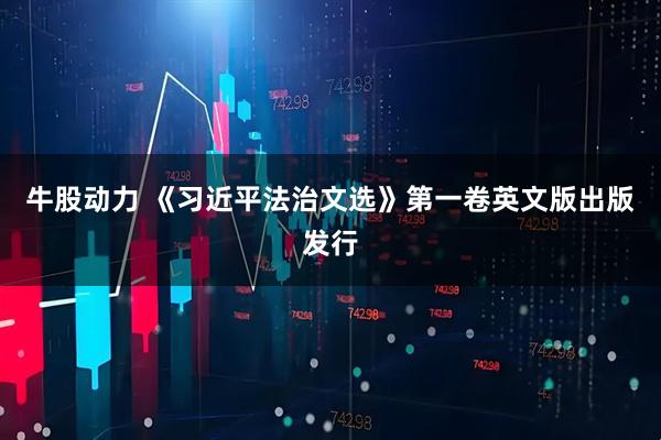 牛股动力 《习近平法治文选》第一卷英文版出版发行