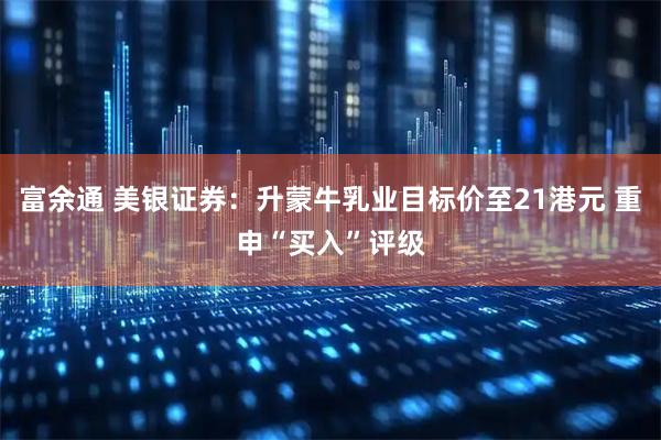 富余通 美银证券：升蒙牛乳业目标价至21港元 重申“买入”评级