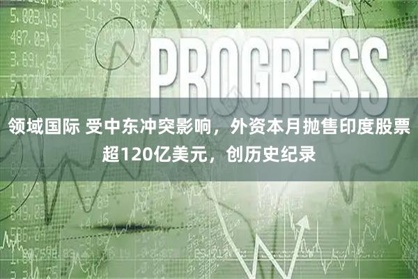领域国际 受中东冲突影响，外资本月抛售印度股票超120亿美元，创历史纪录