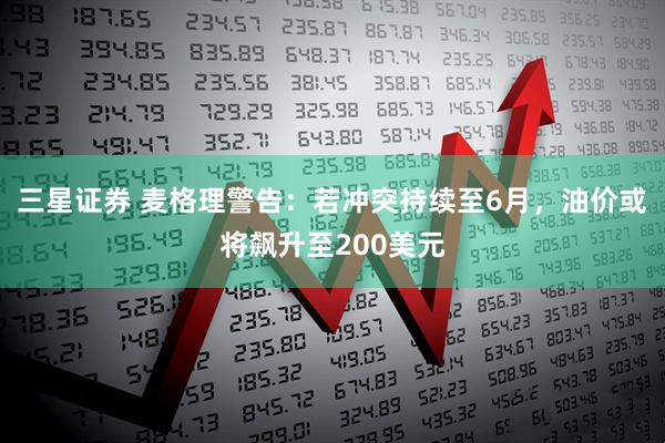 三星证券 麦格理警告：若冲突持续至6月，油价或将飙升至200美元