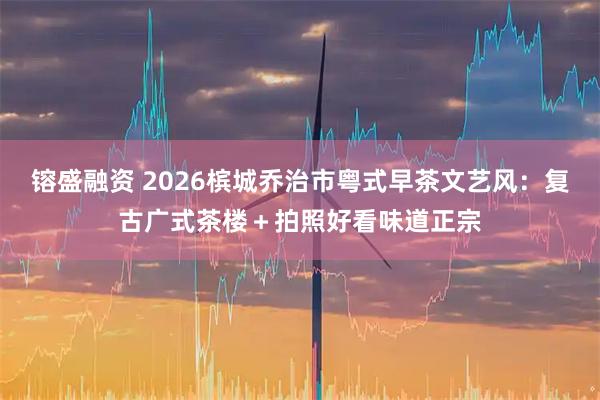 镕盛融资 2026槟城乔治市粤式早茶文艺风：复古广式茶楼＋拍照好看味道正宗