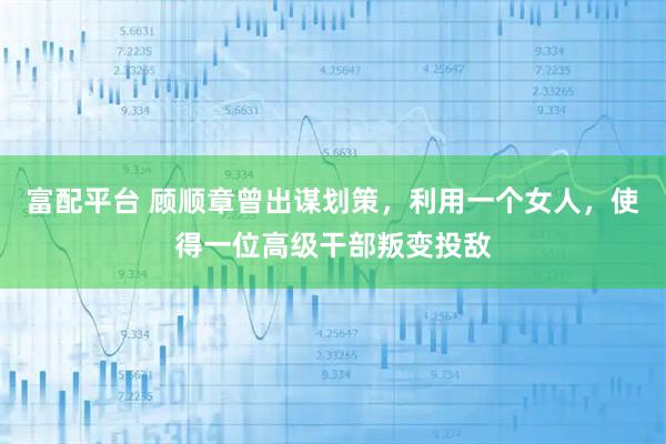 富配平台 顾顺章曾出谋划策，利用一个女人，使得一位高级干部叛变投敌