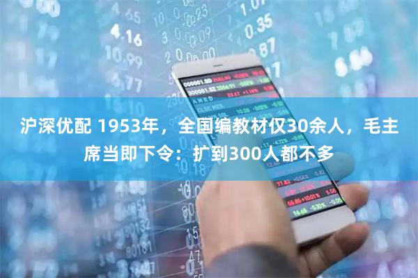 沪深优配 1953年，全国编教材仅30余人，毛主席当即下令：扩到300人都不多