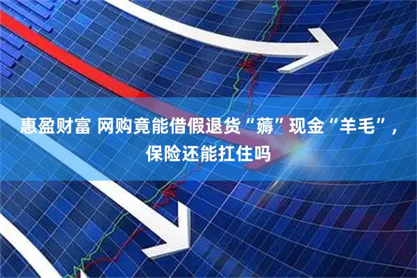 惠盈财富 网购竟能借假退货“薅”现金“羊毛”，保险还能扛住吗