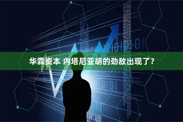 华霖资本 内塔尼亚胡的劲敌出现了？