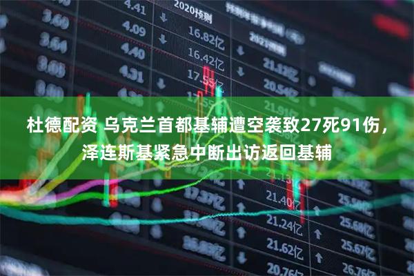 杜德配资 乌克兰首都基辅遭空袭致27死91伤，泽连斯基紧急中断出访返回基辅