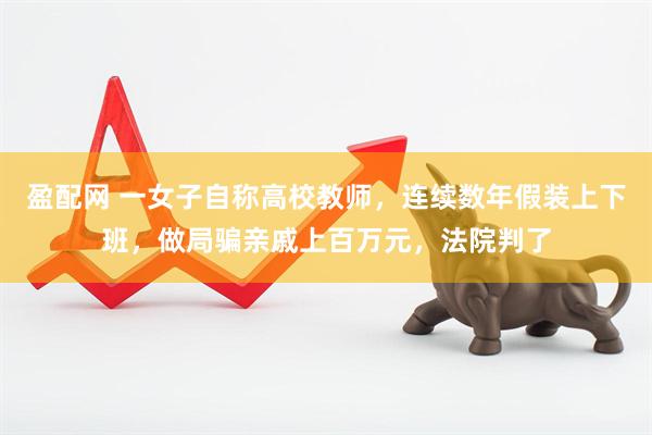 盈配网 一女子自称高校教师，连续数年假装上下班，做局骗亲戚上百万元，法院判了