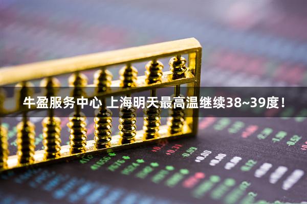 牛盈服务中心 上海明天最高温继续38~39度！