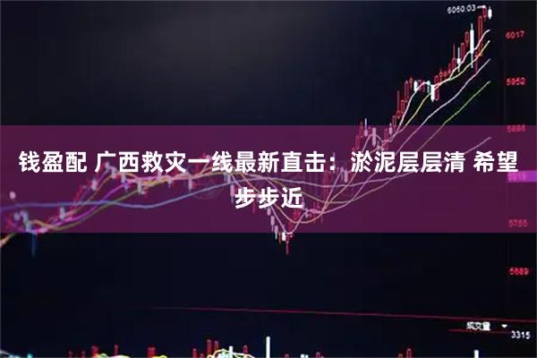 钱盈配 广西救灾一线最新直击：淤泥层层清 希望步步近