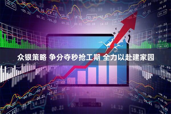 众银策略 争分夺秒抢工期 全力以赴建家园