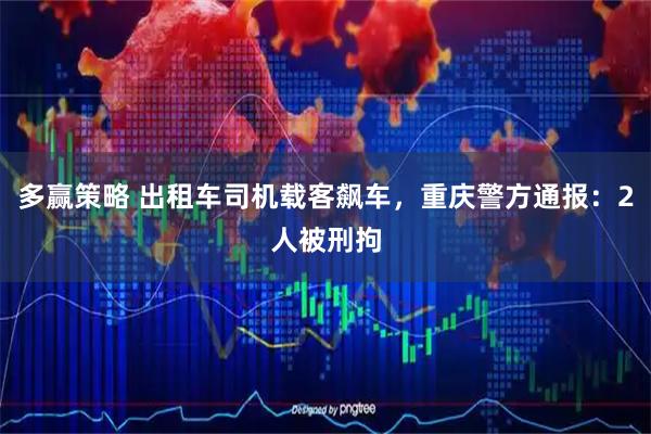 多赢策略 出租车司机载客飙车，重庆警方通报：2人被刑拘