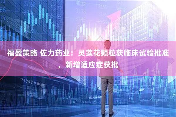 福盈策略 佐力药业：灵莲花颗粒获临床试验批准，新增适应症获批